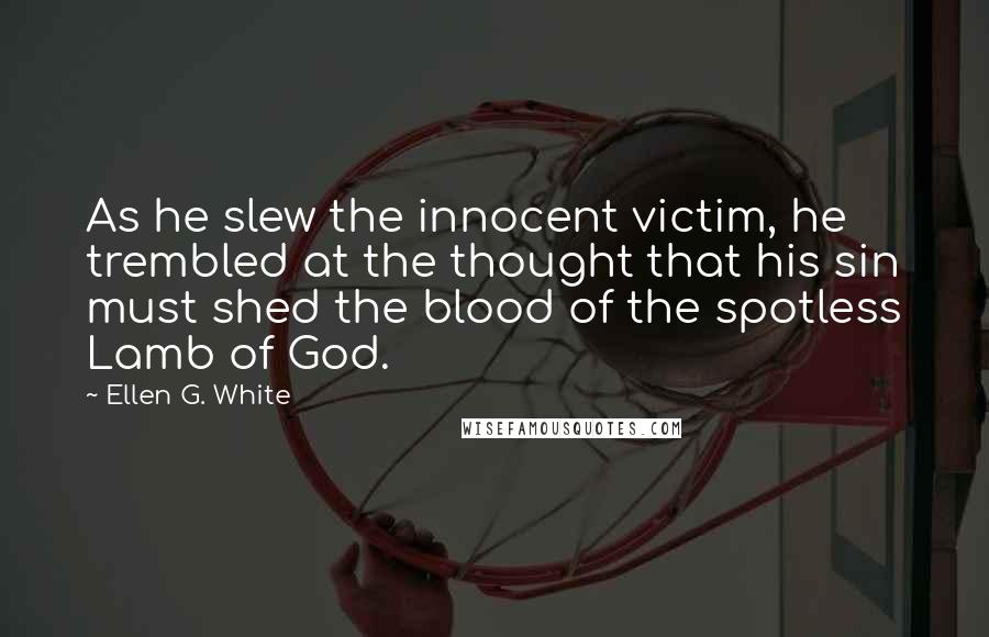 Ellen G. White Quotes: As he slew the innocent victim, he trembled at the thought that his sin must shed the blood of the spotless Lamb of God.