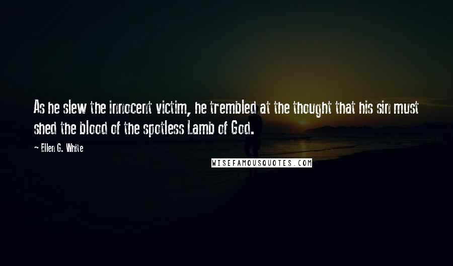 Ellen G. White Quotes: As he slew the innocent victim, he trembled at the thought that his sin must shed the blood of the spotless Lamb of God.