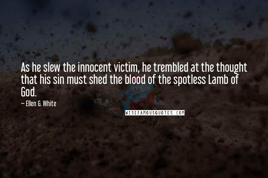 Ellen G. White Quotes: As he slew the innocent victim, he trembled at the thought that his sin must shed the blood of the spotless Lamb of God.