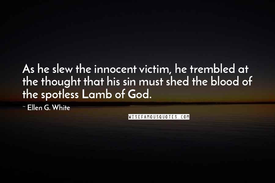 Ellen G. White Quotes: As he slew the innocent victim, he trembled at the thought that his sin must shed the blood of the spotless Lamb of God.