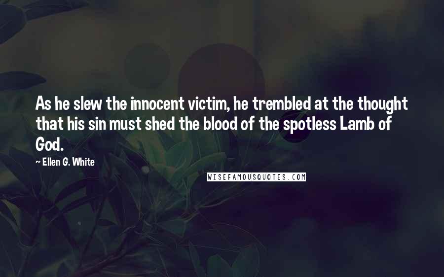 Ellen G. White Quotes: As he slew the innocent victim, he trembled at the thought that his sin must shed the blood of the spotless Lamb of God.