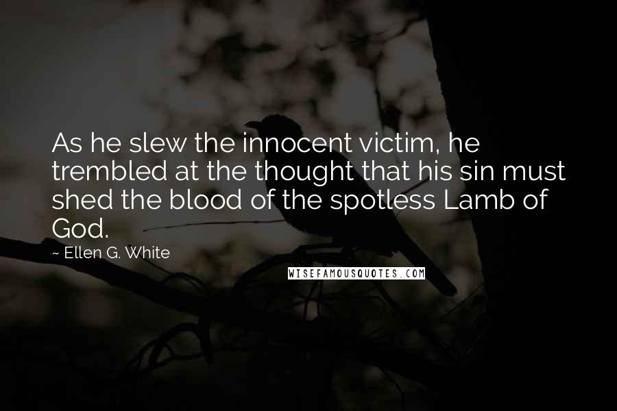 Ellen G. White Quotes: As he slew the innocent victim, he trembled at the thought that his sin must shed the blood of the spotless Lamb of God.