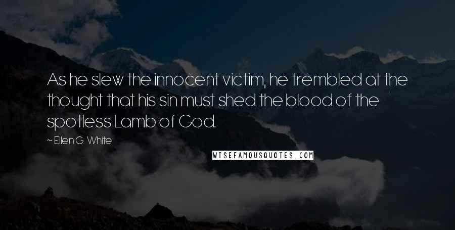 Ellen G. White Quotes: As he slew the innocent victim, he trembled at the thought that his sin must shed the blood of the spotless Lamb of God.