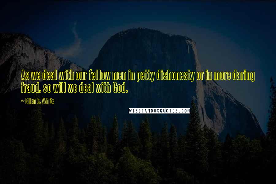 Ellen G. White Quotes: As we deal with our fellow men in petty dishonesty or in more daring fraud, so will we deal with God.