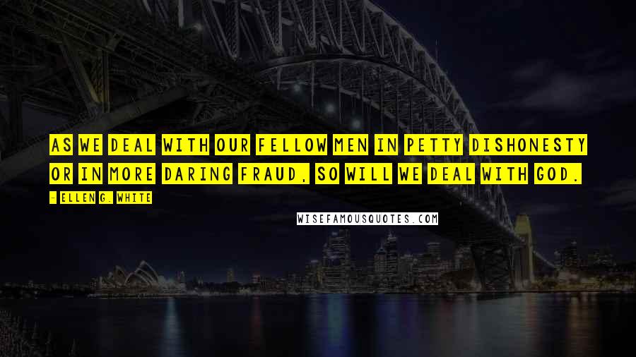 Ellen G. White Quotes: As we deal with our fellow men in petty dishonesty or in more daring fraud, so will we deal with God.