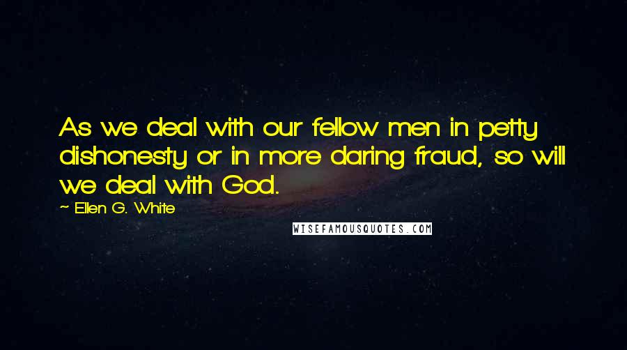 Ellen G. White Quotes: As we deal with our fellow men in petty dishonesty or in more daring fraud, so will we deal with God.