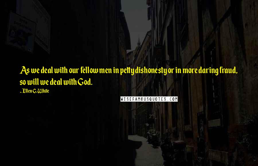 Ellen G. White Quotes: As we deal with our fellow men in petty dishonesty or in more daring fraud, so will we deal with God.