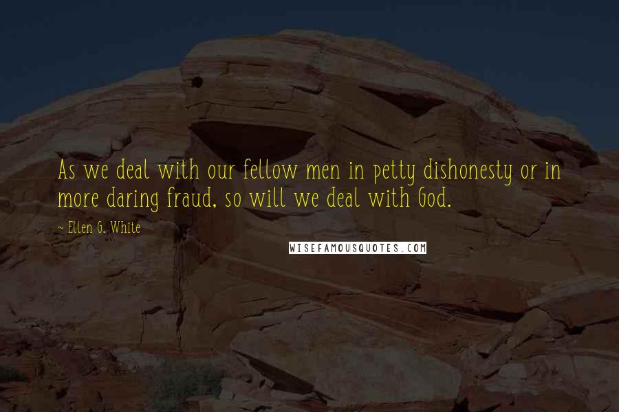 Ellen G. White Quotes: As we deal with our fellow men in petty dishonesty or in more daring fraud, so will we deal with God.