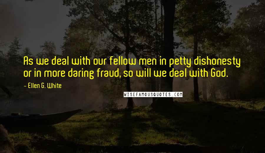 Ellen G. White Quotes: As we deal with our fellow men in petty dishonesty or in more daring fraud, so will we deal with God.