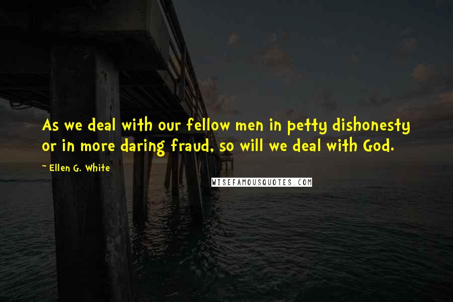 Ellen G. White Quotes: As we deal with our fellow men in petty dishonesty or in more daring fraud, so will we deal with God.