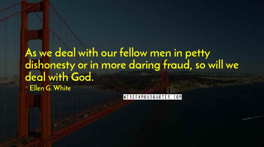 Ellen G. White Quotes: As we deal with our fellow men in petty dishonesty or in more daring fraud, so will we deal with God.