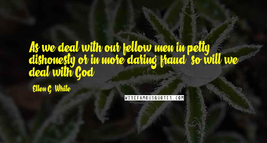 Ellen G. White Quotes: As we deal with our fellow men in petty dishonesty or in more daring fraud, so will we deal with God.