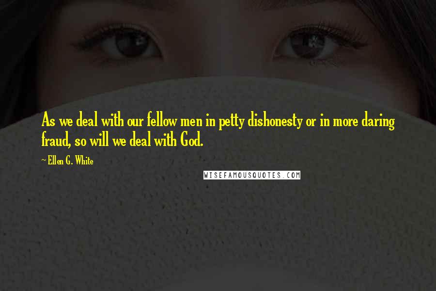 Ellen G. White Quotes: As we deal with our fellow men in petty dishonesty or in more daring fraud, so will we deal with God.