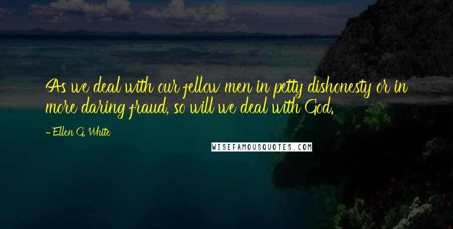 Ellen G. White Quotes: As we deal with our fellow men in petty dishonesty or in more daring fraud, so will we deal with God.