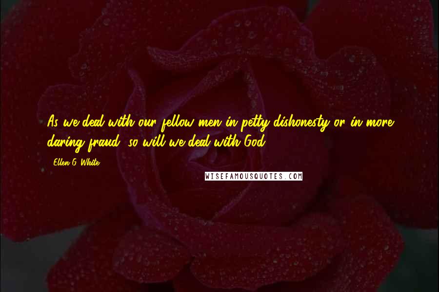 Ellen G. White Quotes: As we deal with our fellow men in petty dishonesty or in more daring fraud, so will we deal with God.