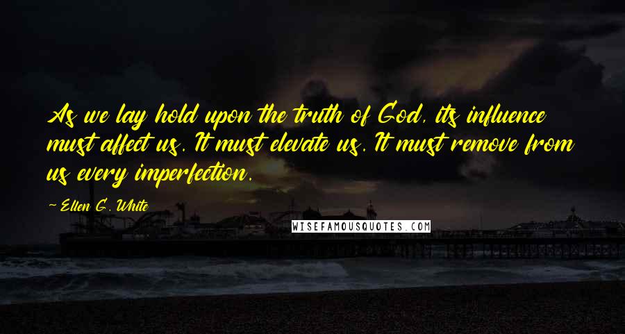 Ellen G. White Quotes: As we lay hold upon the truth of God, its influence must affect us. It must elevate us. It must remove from us every imperfection.