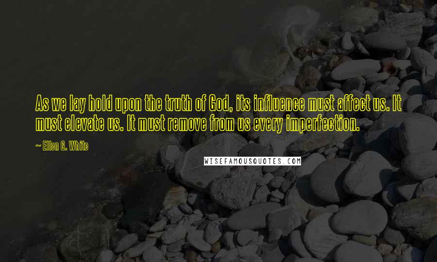 Ellen G. White Quotes: As we lay hold upon the truth of God, its influence must affect us. It must elevate us. It must remove from us every imperfection.