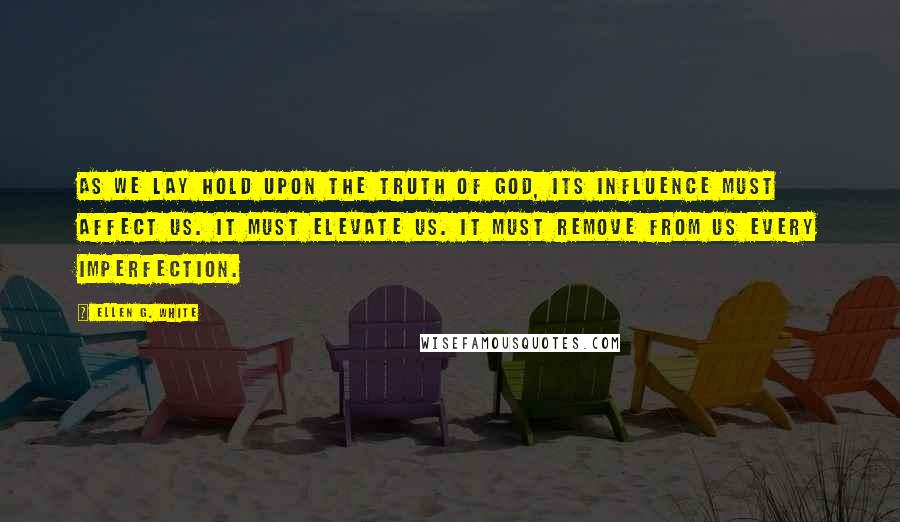 Ellen G. White Quotes: As we lay hold upon the truth of God, its influence must affect us. It must elevate us. It must remove from us every imperfection.