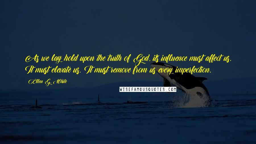 Ellen G. White Quotes: As we lay hold upon the truth of God, its influence must affect us. It must elevate us. It must remove from us every imperfection.