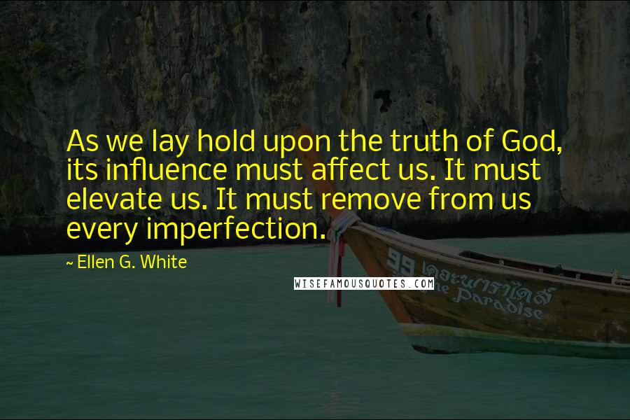 Ellen G. White Quotes: As we lay hold upon the truth of God, its influence must affect us. It must elevate us. It must remove from us every imperfection.