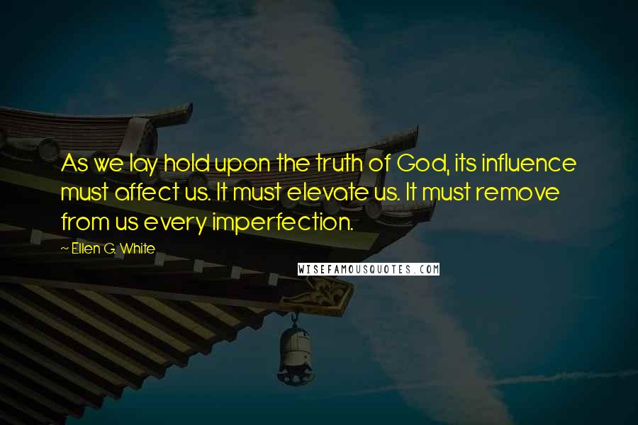 Ellen G. White Quotes: As we lay hold upon the truth of God, its influence must affect us. It must elevate us. It must remove from us every imperfection.