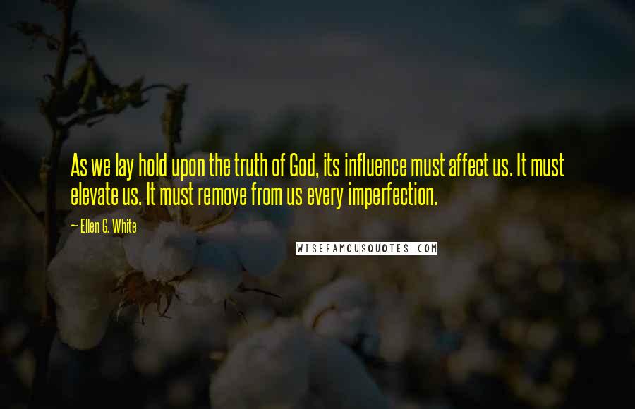 Ellen G. White Quotes: As we lay hold upon the truth of God, its influence must affect us. It must elevate us. It must remove from us every imperfection.