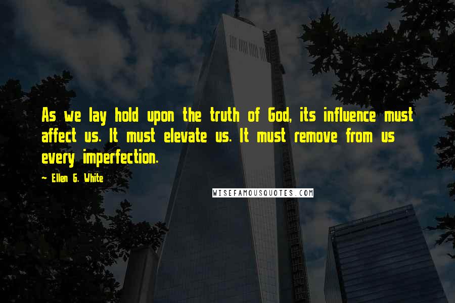 Ellen G. White Quotes: As we lay hold upon the truth of God, its influence must affect us. It must elevate us. It must remove from us every imperfection.