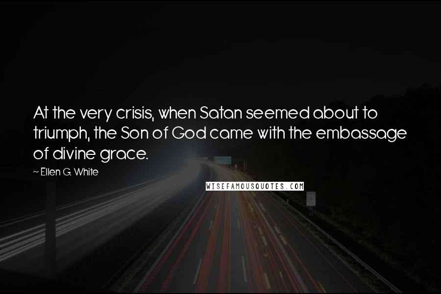 Ellen G. White Quotes: At the very crisis, when Satan seemed about to triumph, the Son of God came with the embassage of divine grace.