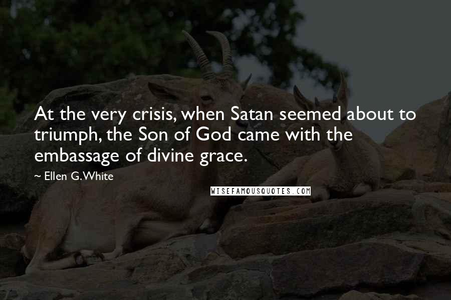 Ellen G. White Quotes: At the very crisis, when Satan seemed about to triumph, the Son of God came with the embassage of divine grace.