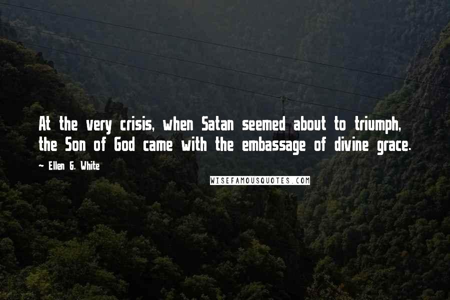 Ellen G. White Quotes: At the very crisis, when Satan seemed about to triumph, the Son of God came with the embassage of divine grace.