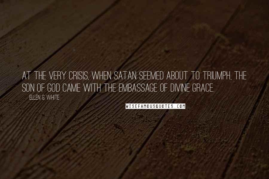 Ellen G. White Quotes: At the very crisis, when Satan seemed about to triumph, the Son of God came with the embassage of divine grace.