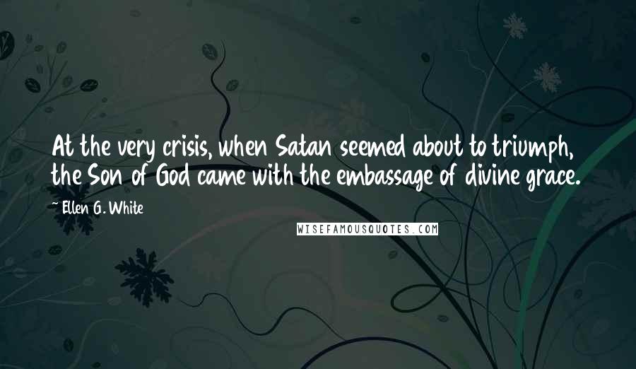 Ellen G. White Quotes: At the very crisis, when Satan seemed about to triumph, the Son of God came with the embassage of divine grace.