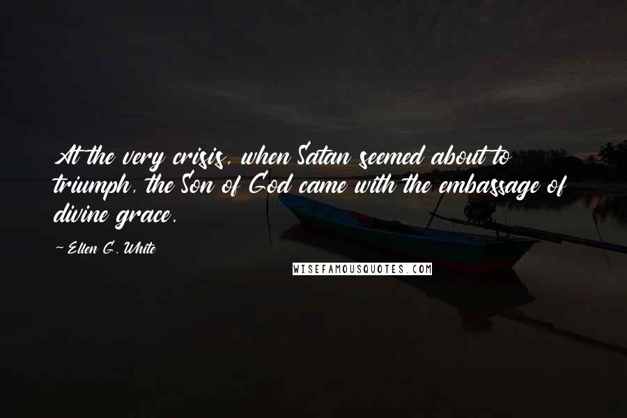 Ellen G. White Quotes: At the very crisis, when Satan seemed about to triumph, the Son of God came with the embassage of divine grace.