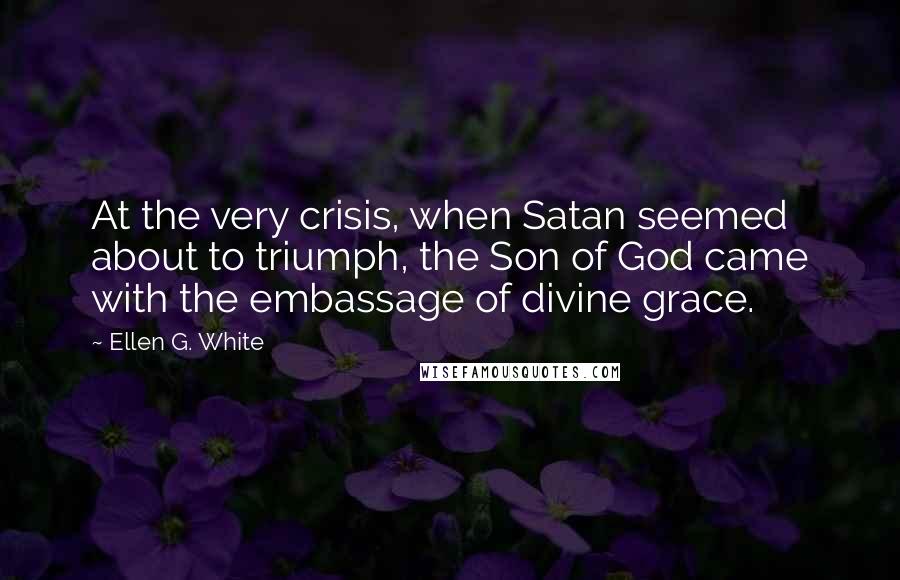 Ellen G. White Quotes: At the very crisis, when Satan seemed about to triumph, the Son of God came with the embassage of divine grace.