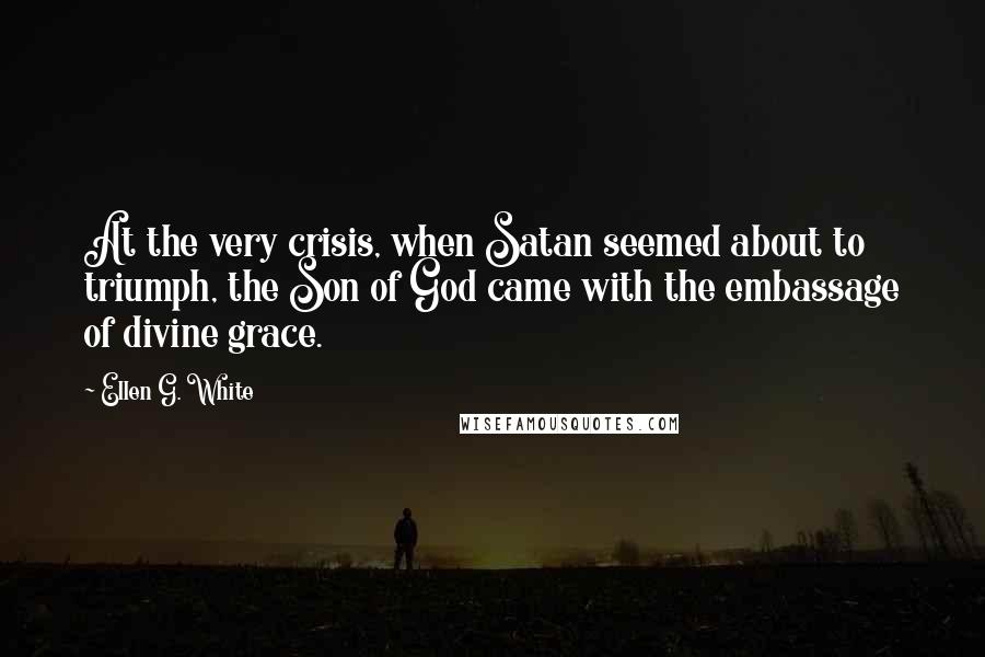 Ellen G. White Quotes: At the very crisis, when Satan seemed about to triumph, the Son of God came with the embassage of divine grace.