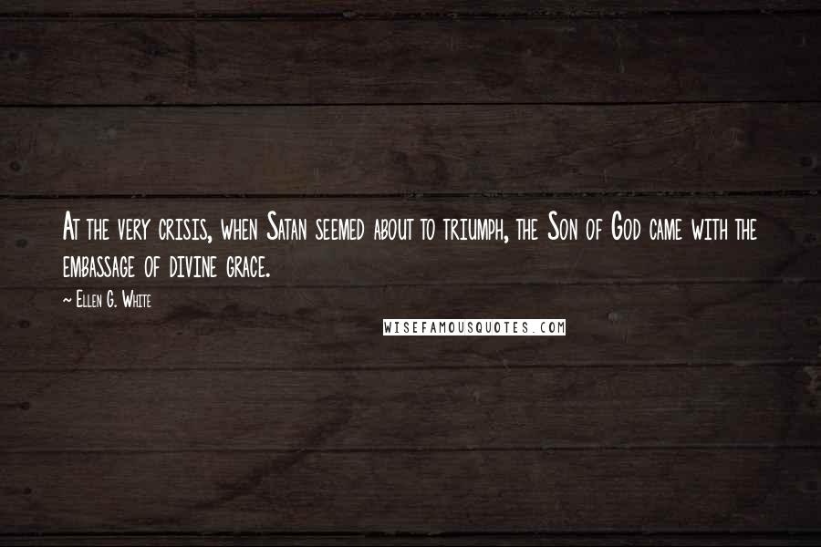 Ellen G. White Quotes: At the very crisis, when Satan seemed about to triumph, the Son of God came with the embassage of divine grace.