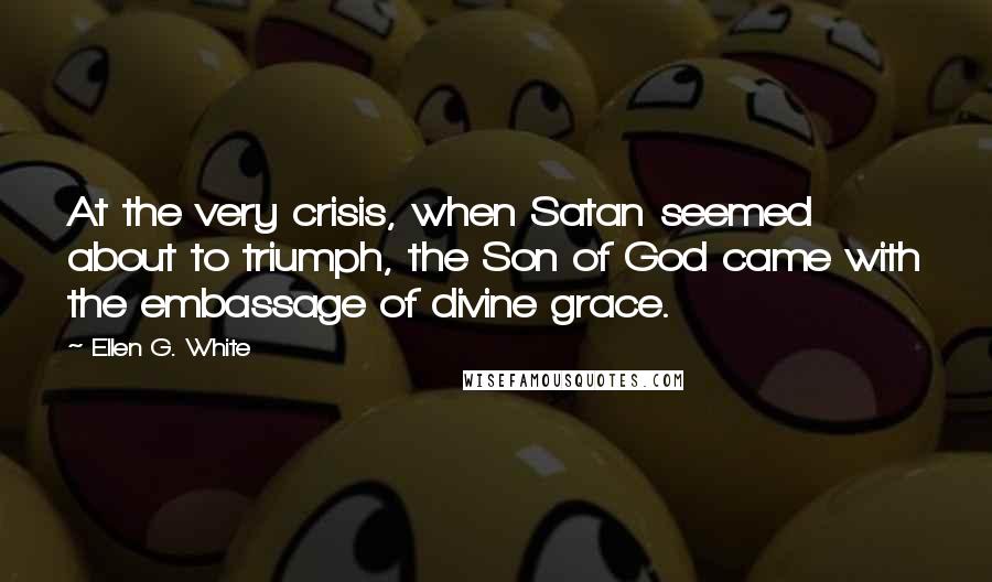 Ellen G. White Quotes: At the very crisis, when Satan seemed about to triumph, the Son of God came with the embassage of divine grace.