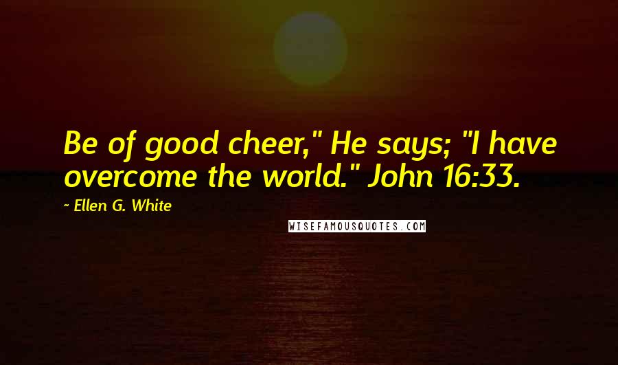 Ellen G. White Quotes: Be of good cheer," He says; "I have overcome the world." John 16:33.