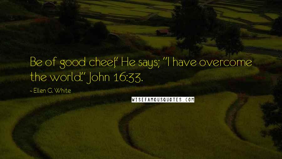 Ellen G. White Quotes: Be of good cheer," He says; "I have overcome the world." John 16:33.