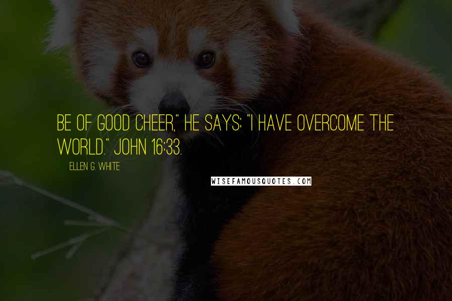 Ellen G. White Quotes: Be of good cheer," He says; "I have overcome the world." John 16:33.