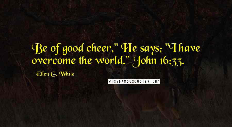 Ellen G. White Quotes: Be of good cheer," He says; "I have overcome the world." John 16:33.