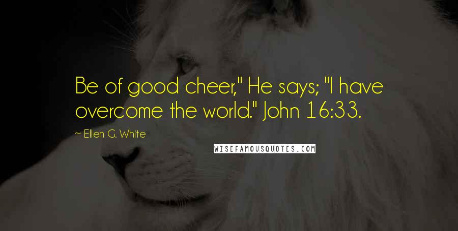 Ellen G. White Quotes: Be of good cheer," He says; "I have overcome the world." John 16:33.