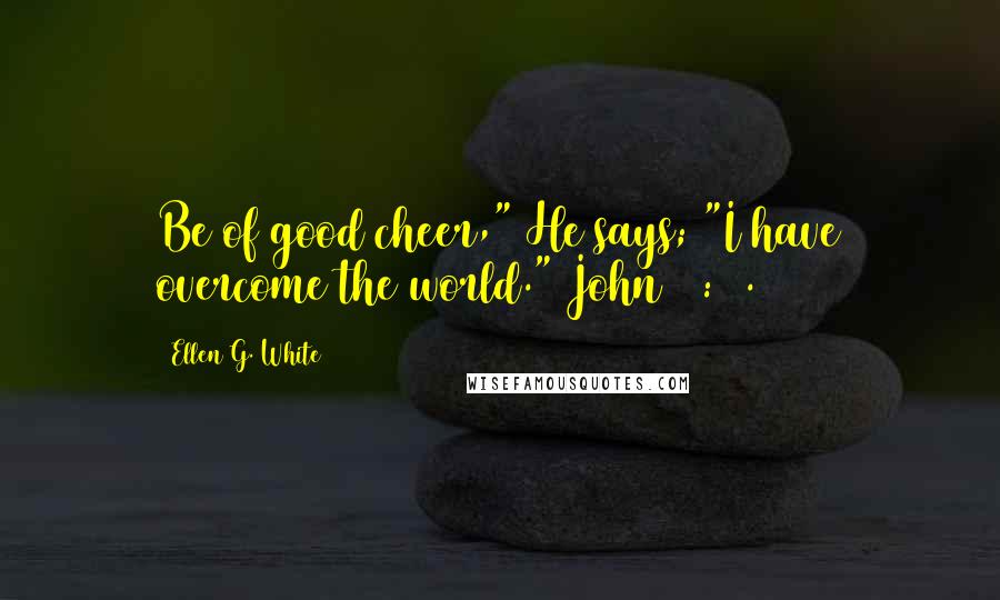 Ellen G. White Quotes: Be of good cheer," He says; "I have overcome the world." John 16:33.