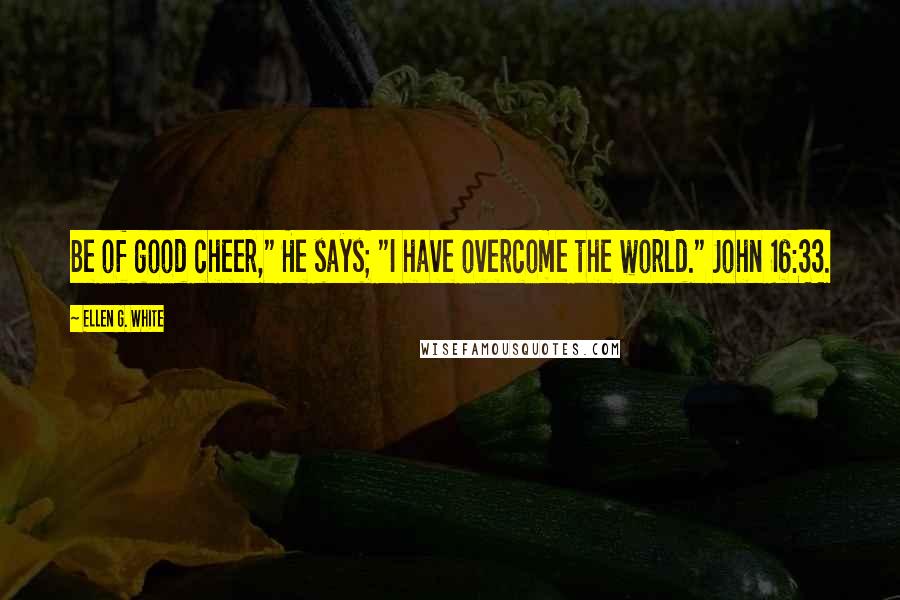 Ellen G. White Quotes: Be of good cheer," He says; "I have overcome the world." John 16:33.