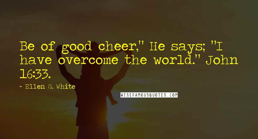 Ellen G. White Quotes: Be of good cheer," He says; "I have overcome the world." John 16:33.