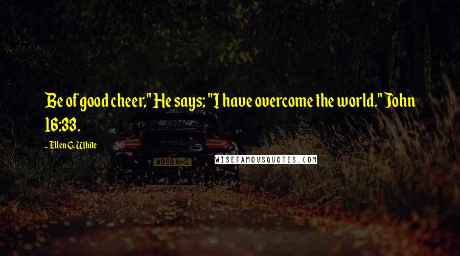 Ellen G. White Quotes: Be of good cheer," He says; "I have overcome the world." John 16:33.