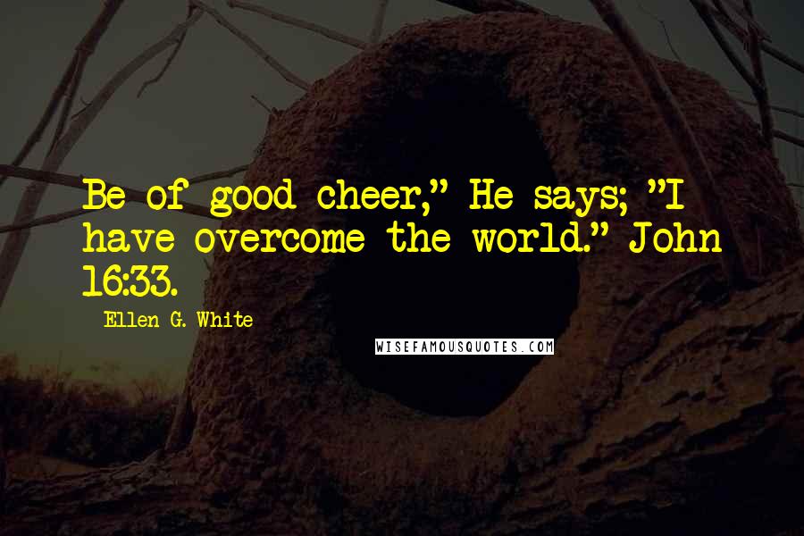 Ellen G. White Quotes: Be of good cheer," He says; "I have overcome the world." John 16:33.