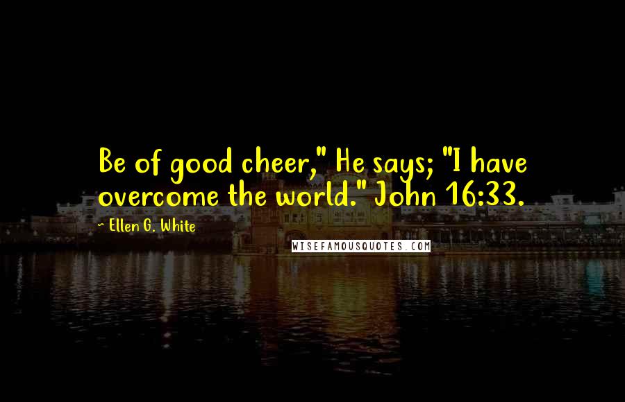 Ellen G. White Quotes: Be of good cheer," He says; "I have overcome the world." John 16:33.