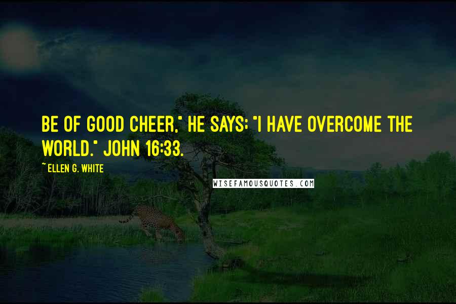 Ellen G. White Quotes: Be of good cheer," He says; "I have overcome the world." John 16:33.