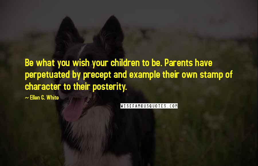 Ellen G. White Quotes: Be what you wish your children to be. Parents have perpetuated by precept and example their own stamp of character to their posterity.